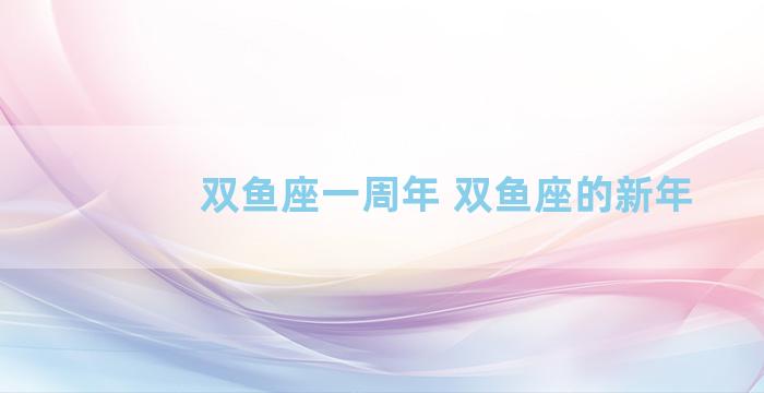 双鱼座一周年 双鱼座的新年